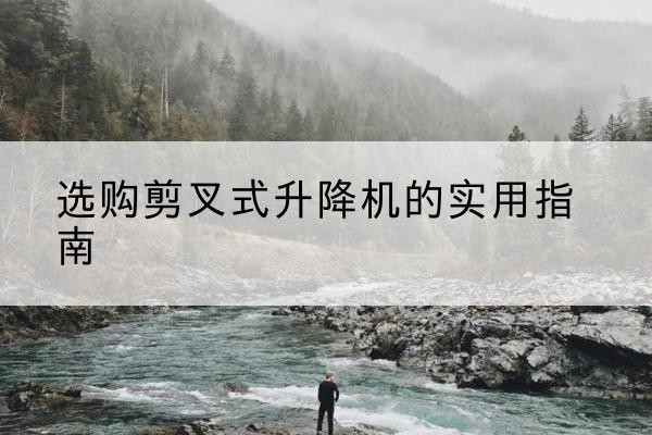 灵宝剪叉式升降机怎么选-选购剪叉式升降机的实用指南