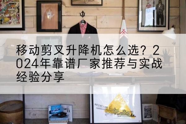 灵宝升降平台厂家推荐-移动剪叉升降机怎么选？2024年靠谱厂家推荐与实战经验分享