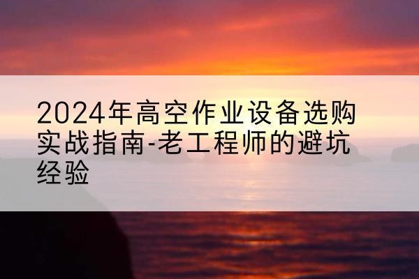 灵宝高空作业升降机厂家推荐-2024年高空作业设备选购实战指南-老工程师的避坑经验