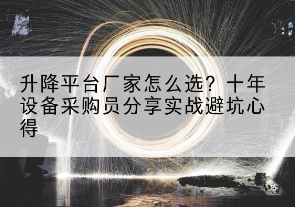 灵宝升降平台厂家-怎么选？十年设备采购员分享实战避坑心得