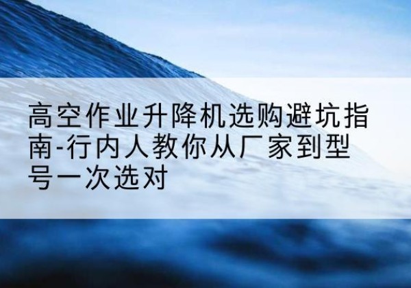 灵宝升降平台厂家-高空作业升降机选购避坑指南-行内人教你从厂家到型号一次选对