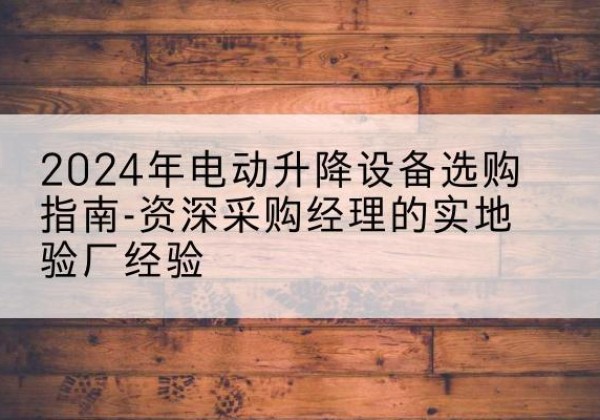 灵宝电动剪叉升降平台厂家-2024年电动升降设备选购指南-资深采购经理的实地验厂经验