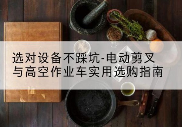 灵宝电动剪叉升降平台怎么选-选对设备不踩坑-电动剪叉与高空作业车实用选购指南