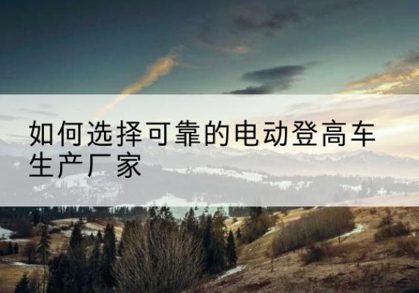 灵宝电动登高车厂家-如何选择可靠的电动登高车生产厂家
