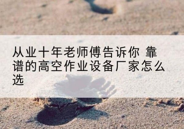 灵宝高空作业升降机厂家推荐-从业十年老师傅告诉你 靠谱的高空作业设备厂家怎么选