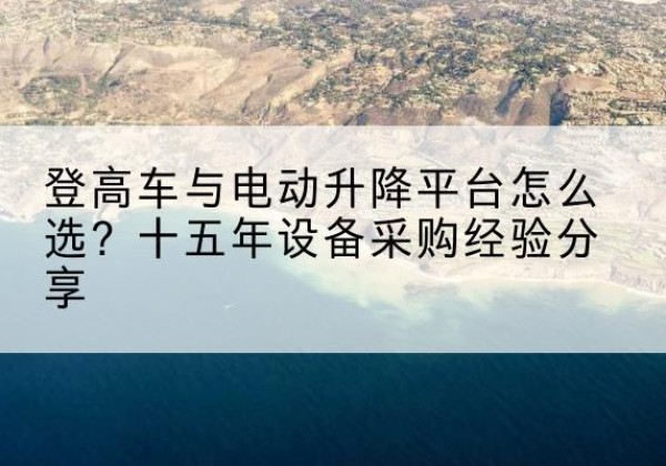 灵宝登高车厂家厂家-登高车与电动升降平台怎么选？十五年设备采购经验分享