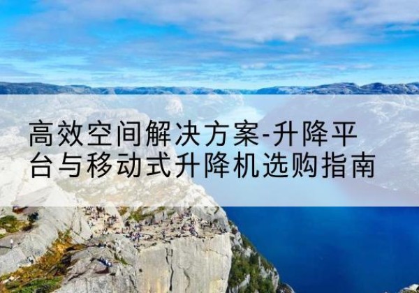 灵宝升降平台厂家-*空间解决方案-升降平台与移动式升降机选购指南