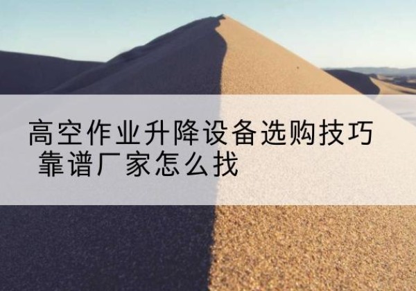 灵宝电动升降平台厂家推荐-高空作业升降设备选购技巧 靠谱厂家怎么找