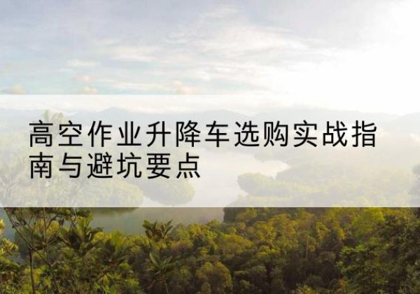 灵宝升降车怎么选-高空作业升降车选购实战指南与避坑要点