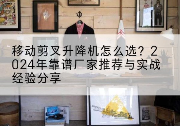 灵宝升降平台厂家推荐-移动剪叉升降机怎么选？2024年靠谱厂家推荐与实战经验分享
