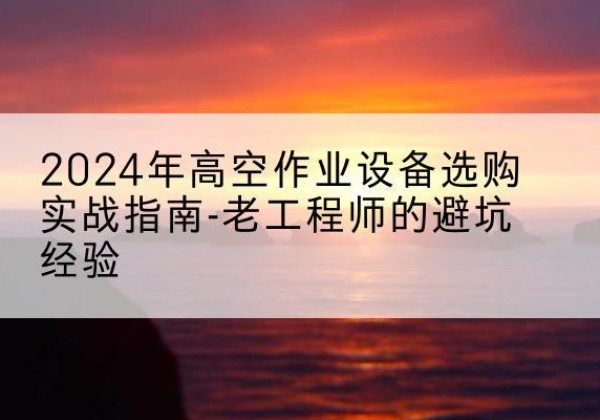 灵宝高空作业升降机厂家推荐-2024年高空作业设备选购实战指南-老工程师的避坑经验